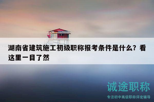 湖南省建筑施工初級(jí)職稱報(bào)考條件是什么？看這里一目了然