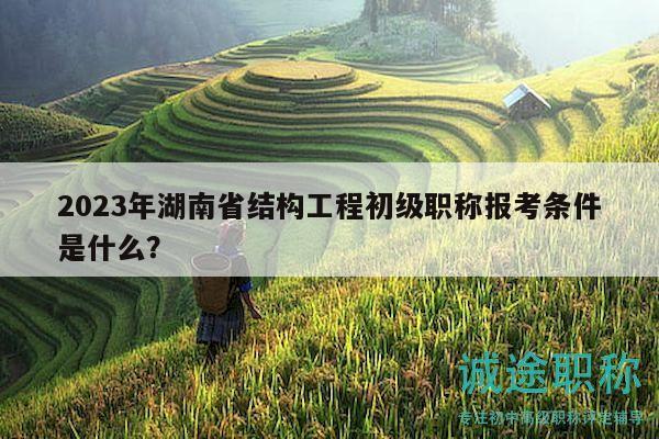 2023年湖南省結(jié)構(gòu)工程初級職稱報考條件是什么？