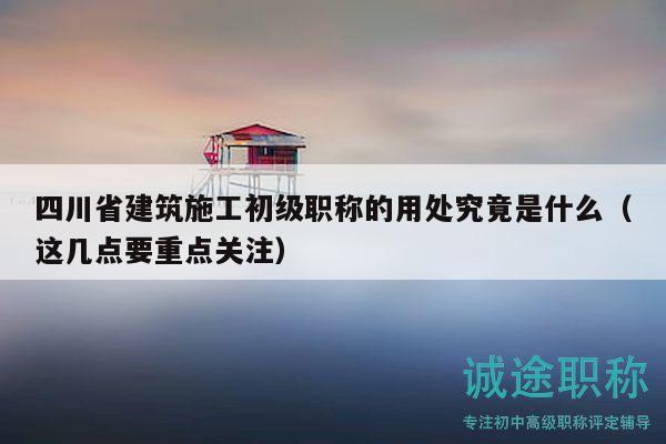 四川省建筑施工初級(jí)職稱的用處究竟是什么（這幾點(diǎn)要重點(diǎn)關(guān)注）