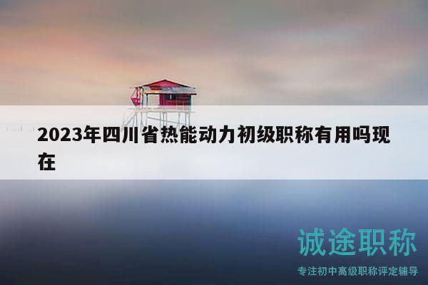 2023年四川省熱能動力初級職稱有用嗎現(xiàn)在