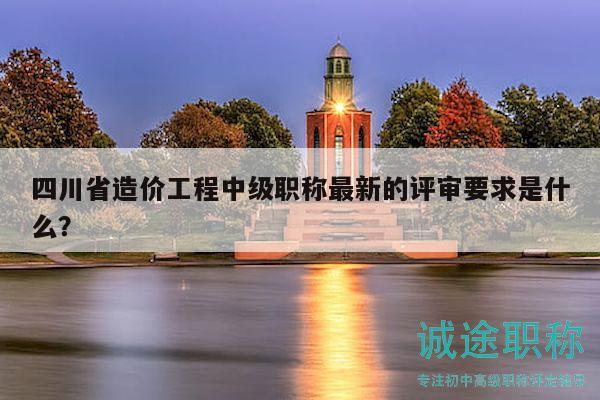 四川省造價(jià)工程中級(jí)職稱最新的評(píng)審要求是什么？