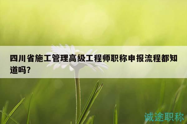 四川省施工管理高級(jí)工程師職稱申報(bào)流程都知道嗎？