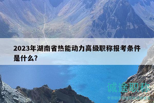 2023年湖南省熱能動(dòng)力高級(jí)職稱報(bào)考條件是什么？