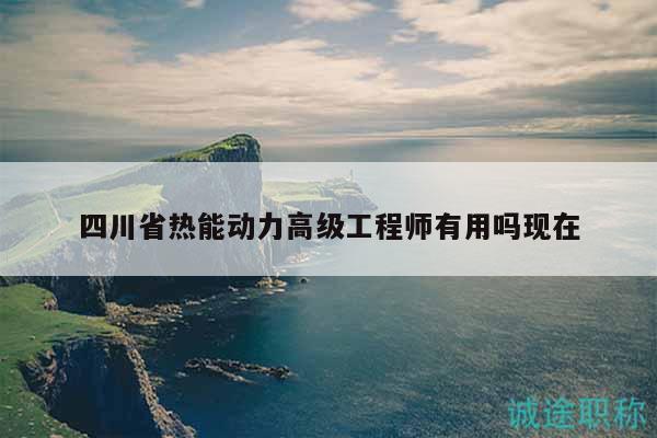 四川省熱能動力高級工程師有用嗎現(xiàn)在