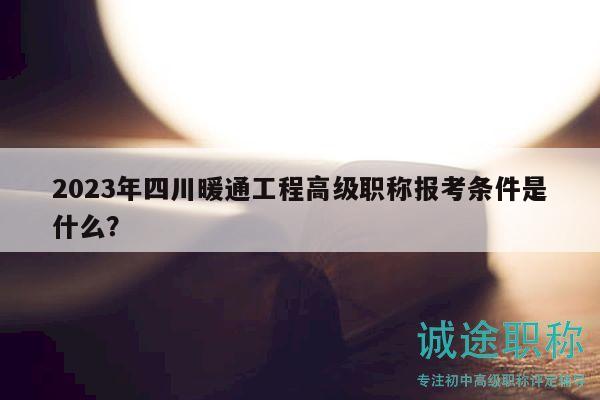 2023年四川暖通工程高級(jí)職稱(chēng)報(bào)考條件是什么？