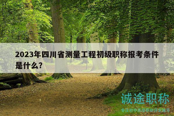 2023年四川省測(cè)量工程初級(jí)職稱報(bào)考條件是什么？