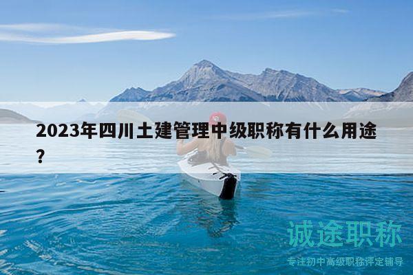 2023年四川土建管理中級職稱有什么用途？