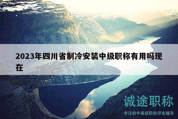 2023年四川省制冷安裝中級(jí)職稱有用嗎現(xiàn)在