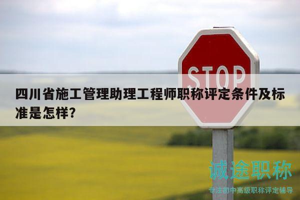 四川省施工管理助理工程師職稱評定條件及標(biāo)準(zhǔn)是怎樣？