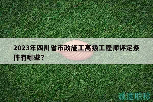2023年四川省市政施工高級工程師評定條件有哪些？