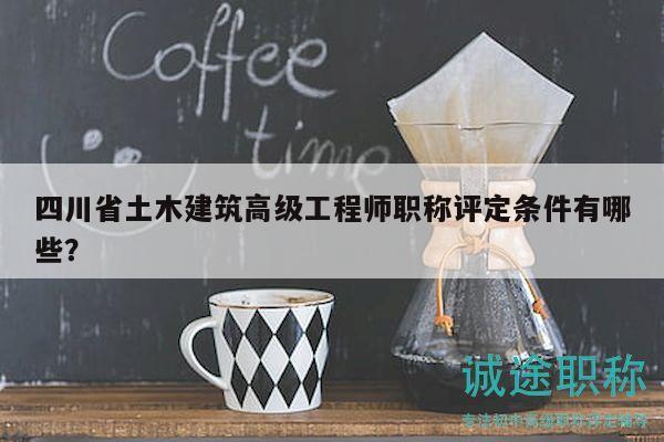 四川省土木建筑高級工程師職稱評定條件有哪些？