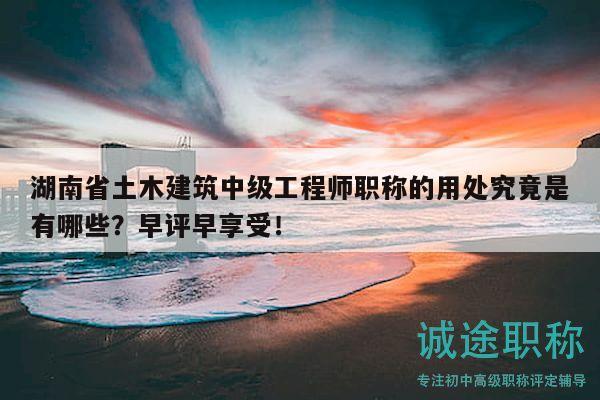 湖南省土木建筑中級(jí)工程師職稱的用處究竟是有哪些？早評(píng)早享受！