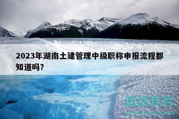 2023年湖南土建管理中級(jí)職稱申報(bào)流程都知道嗎？