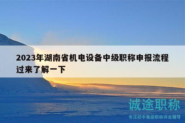 2023年湖南省機電設(shè)備中級職稱申報流程過來了解一下
