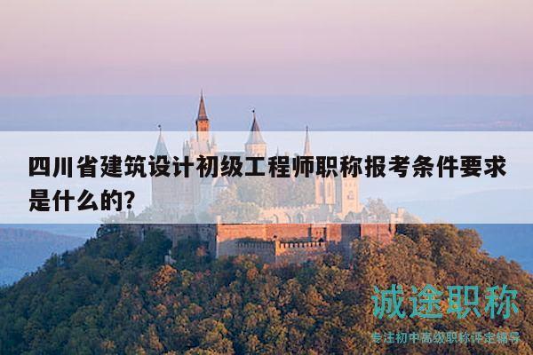 四川省建筑設(shè)計初級工程師職稱報考條件要求是什么的？