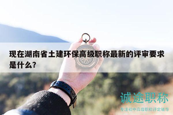 現(xiàn)在湖南省土建環(huán)保高級職稱最新的評審要求是什么？