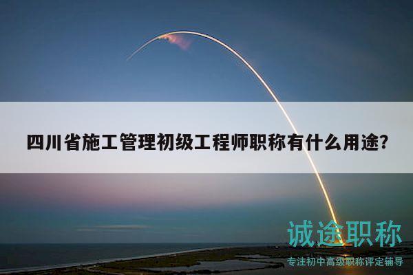 四川省施工管理初級(jí)工程師職稱有什么用途？