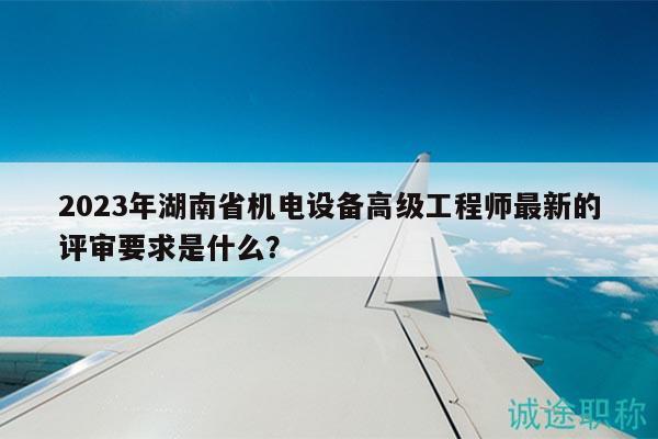 2023年湖南省機(jī)電設(shè)備高級(jí)工程師最新的評(píng)審要求是什么？