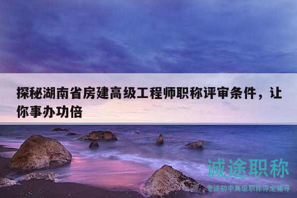 探秘湖南省房建高級工程師職稱評審條件，讓你事辦功倍