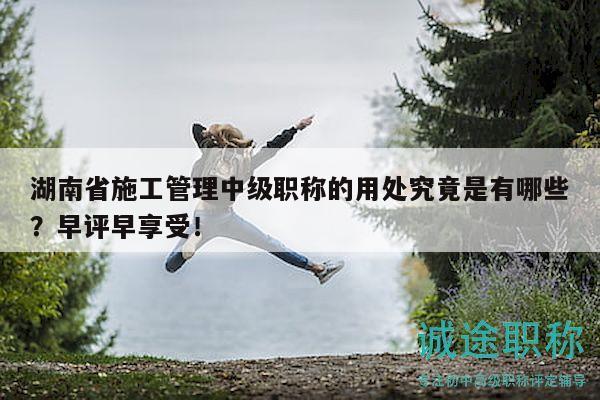 湖南省施工管理中級(jí)職稱的用處究竟是有哪些？早評(píng)早享受！