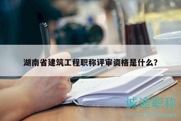 湖南省建筑工程職稱評(píng)審資格是什么？