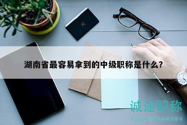 湖南省最容易拿到的中級(jí)職稱(chēng)是什么？