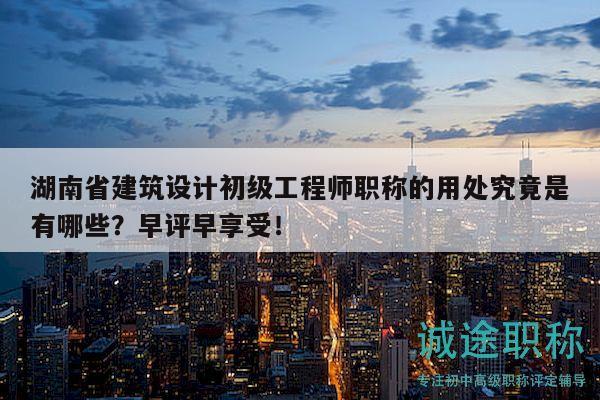 湖南省建筑設(shè)計初級工程師職稱的用處究竟是有哪些？早評早享受！