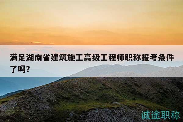滿足湖南省建筑施工高級工程師職稱報(bào)考條件了嗎？