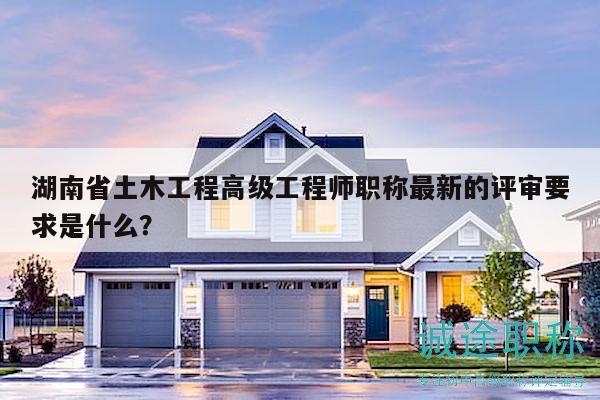 湖南省土木工程高級(jí)工程師職稱最新的評(píng)審要求是什么？