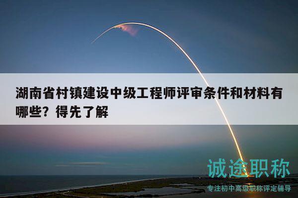 湖南省村鎮(zhèn)建設(shè)中級(jí)工程師評(píng)審條件和材料有哪些？得先了解
