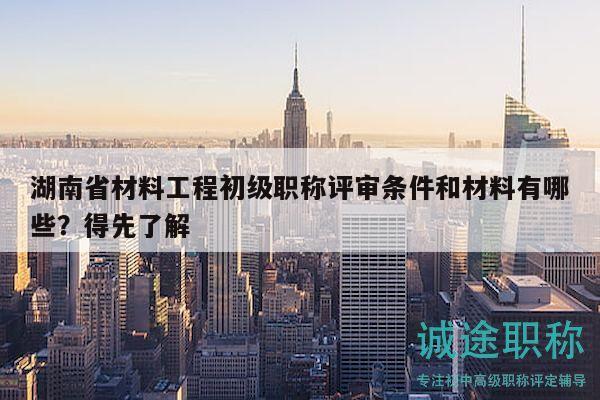 湖南省材料工程初級職稱評審條件和材料有哪些？得先了解