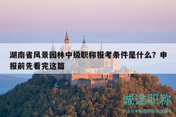 湖南省風(fēng)景園林中級(jí)職稱報(bào)考條件是什么？申報(bào)前先看完這篇