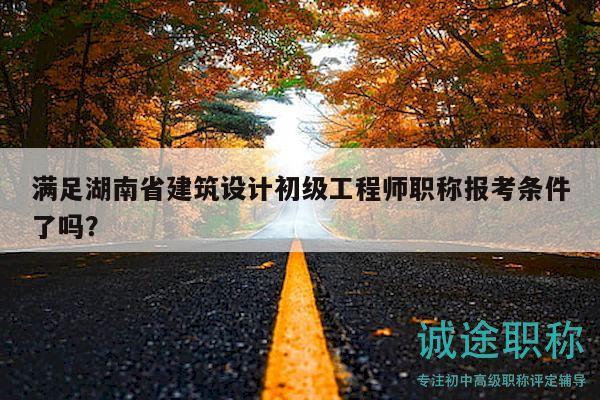 滿(mǎn)足湖南省建筑設(shè)計(jì)初級(jí)工程師職稱(chēng)報(bào)考條件了嗎？