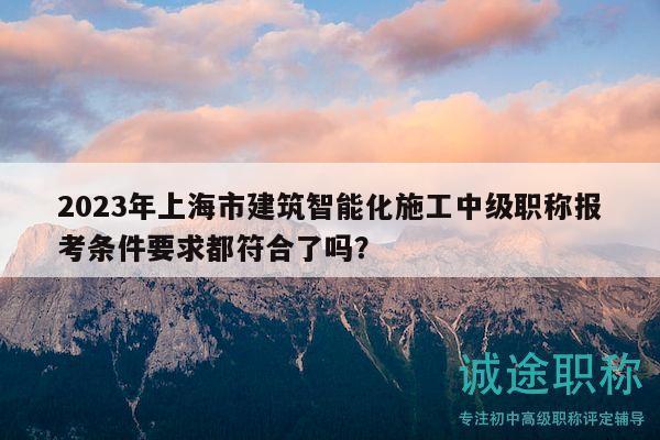 2023年上海市建筑智能化施工中級(jí)職稱報(bào)考條件要求都符合了嗎？
