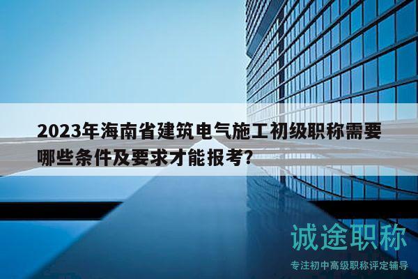 2023年海南省建筑電氣施工初級(jí)職稱需要哪些條件及要求才能報(bào)考？
