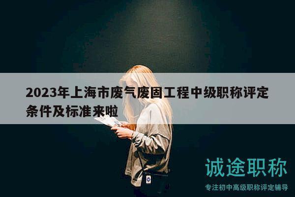 2023年上海市廢氣廢固工程中級(jí)職稱(chēng)評(píng)定條件及標(biāo)準(zhǔn)來(lái)啦