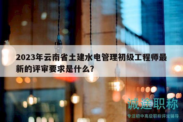 2023年云南省土建水電管理初級(jí)工程師最新的評(píng)審要求是什么？