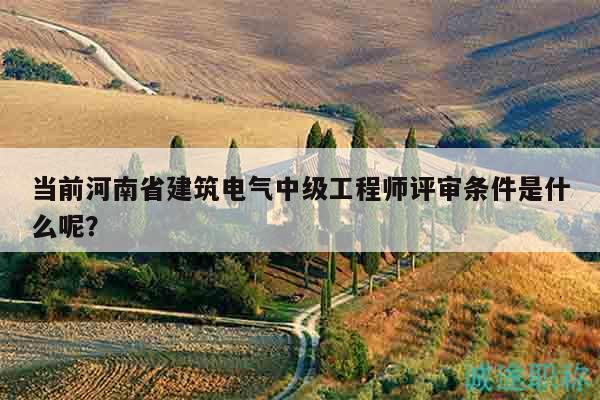 當(dāng)前河南省建筑電氣中級工程師評審條件是什么呢？