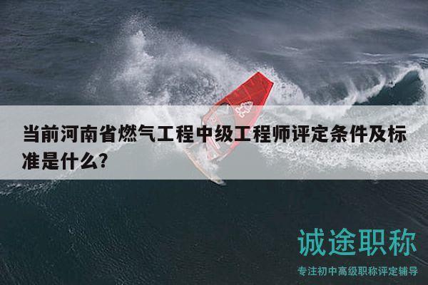 當前河南省燃氣工程中級工程師評定條件及標準是什么？