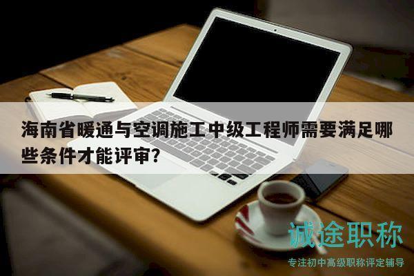 海南省暖通與空調(diào)施工中級(jí)工程師需要滿(mǎn)足哪些條件才能評(píng)審？