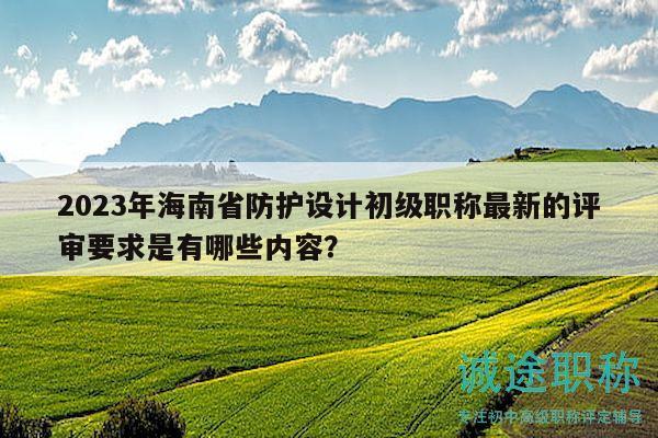 2023年海南省防護(hù)設(shè)計(jì)初級(jí)職稱最新的評(píng)審要求是有哪些內(nèi)容？