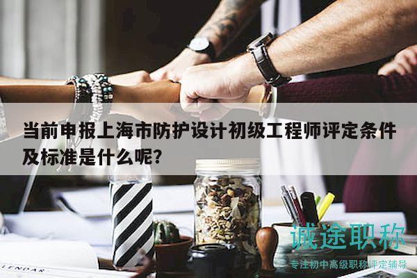 當(dāng)前申報(bào)上海市防護(hù)設(shè)計(jì)初級(jí)工程師評(píng)定條件及標(biāo)準(zhǔn)是什么呢？