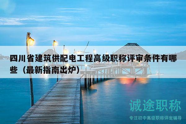 四川省建筑供配電工程高級(jí)職稱評(píng)審條件有哪些（最新指南出爐）