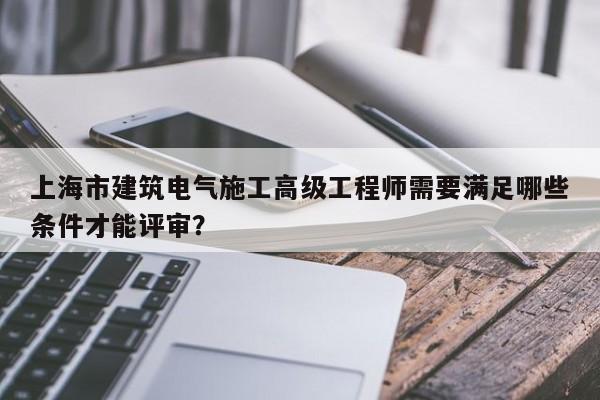 上海市建筑電氣施工高級工程師需要滿足哪些條件才能評審？