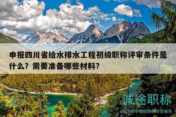 申報(bào)四川省給水排水工程初級(jí)職稱評(píng)審條件是什么？需要準(zhǔn)備哪些材料？
