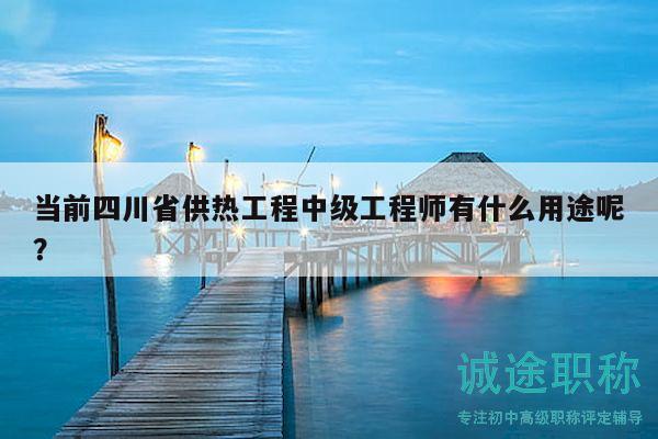 當(dāng)前四川省供熱工程中級(jí)工程師有什么用途呢？