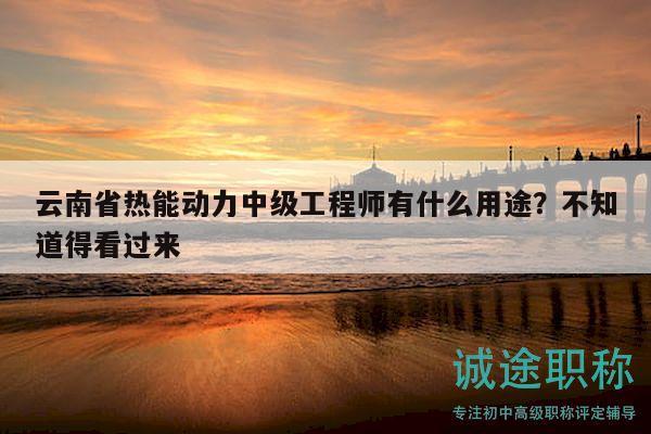 云南省熱能動(dòng)力中級(jí)工程師有什么用途？不知道得看過來