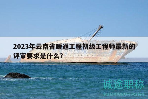 2023年云南省暖通工程初級工程師最新的評審要求是什么？