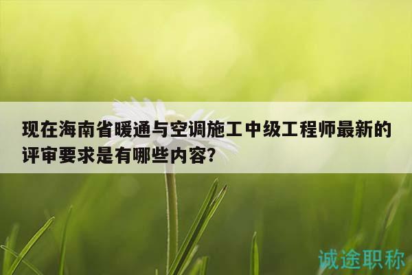 現(xiàn)在海南省暖通與空調(diào)施工中級(jí)工程師最新的評(píng)審要求是有哪些內(nèi)容？