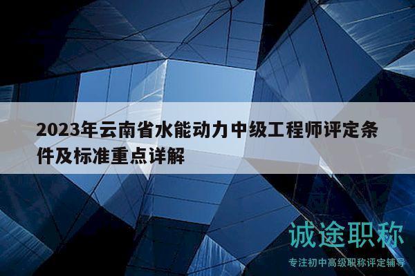 2023年云南省水能動(dòng)力中級(jí)工程師評(píng)定條件及標(biāo)準(zhǔn)重點(diǎn)詳解
